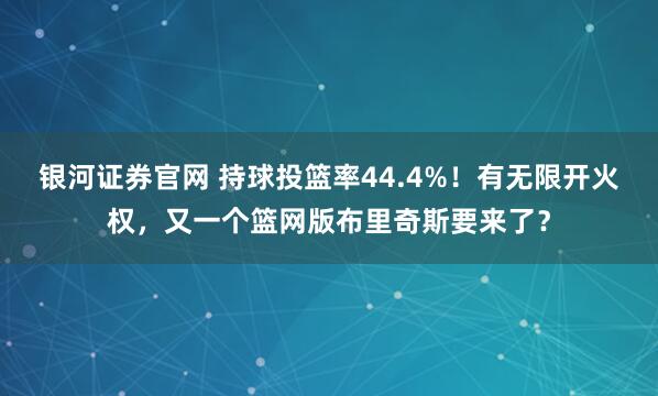 银河证券官网 持球投篮率44.4%！有无限开火权，又一个篮网版布里奇斯要来了？