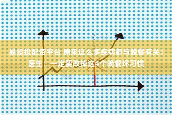 易投投配资平台 原来这么多疾病都与晚餐有关！医生：一定要改掉这4个晚餐坏习惯