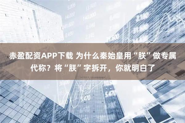 赤盈配资APP下载 为什么秦始皇用“朕”做专属代称？将“朕”字拆开，你就明白了