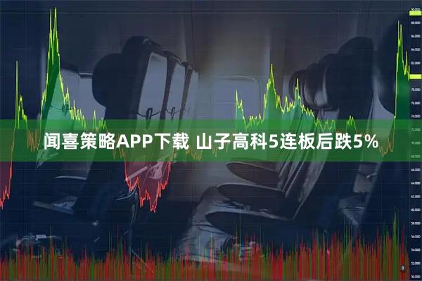 闻喜策略APP下载 山子高科5连板后跌5%