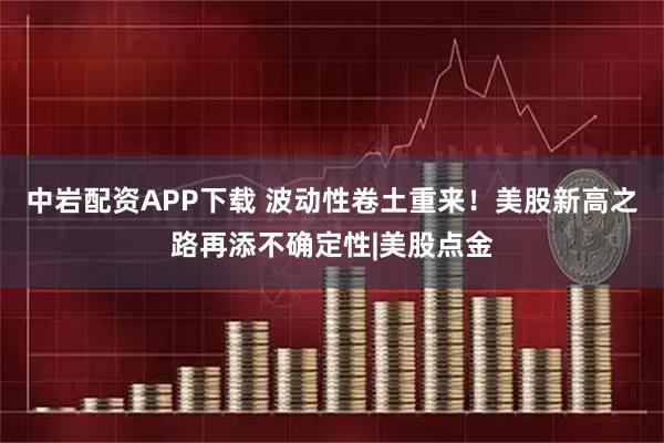 中岩配资APP下载 波动性卷土重来！美股新高之路再添不确定性|美股点金