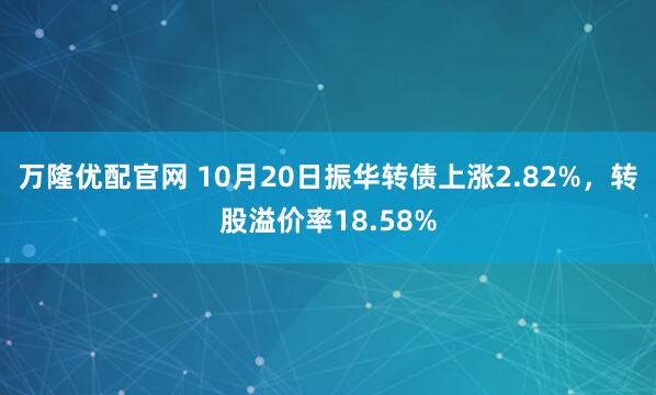 万隆优配官网 10月20日振华转债上涨2.82%，转股溢价率18.58%