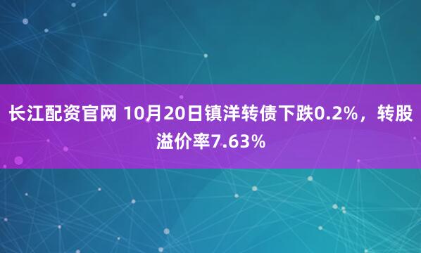 长江配资官网 10月20日镇洋转债下跌0.2%，转股溢价率7.63%