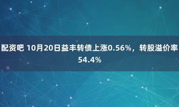 配资吧 10月20日益丰转债上涨0.56%，转股溢价率54.4%