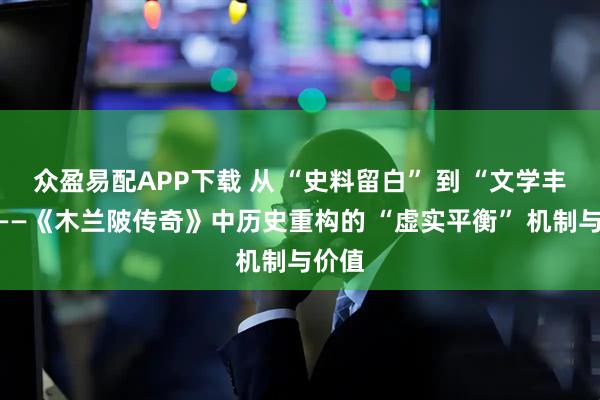 众盈易配APP下载 从 “史料留白” 到 “文学丰满”——《木兰陂传奇》中历史重构的 “虚实平衡” 机制与价值