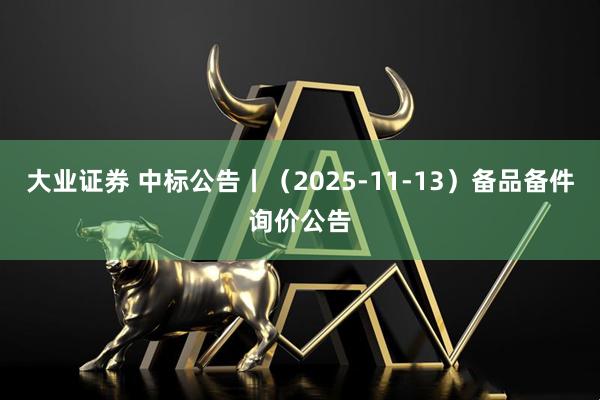 大业证券 中标公告丨（2025-11-13）备品备件询价公告
