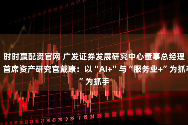 时时赢配资官网 广发证券发展研究中心董事总经理、首席资产研究官戴康：以“AI+”与“服务业+”为抓手