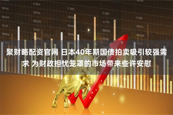 聚财略配资官网 日本40年期国债拍卖吸引较强需求 为财政担忧笼罩的市场带来些许安慰