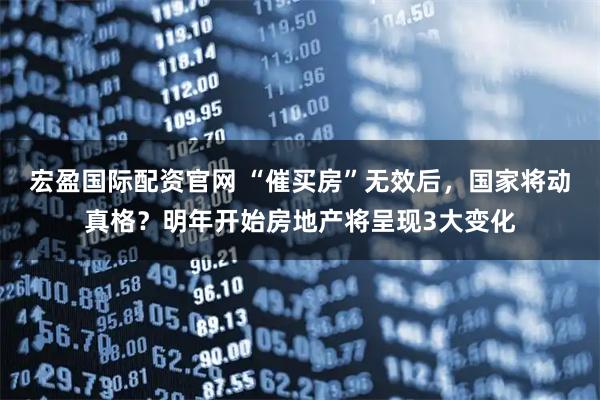 宏盈国际配资官网 “催买房”无效后，国家将动真格？明年开始房地产将呈现3大变化
