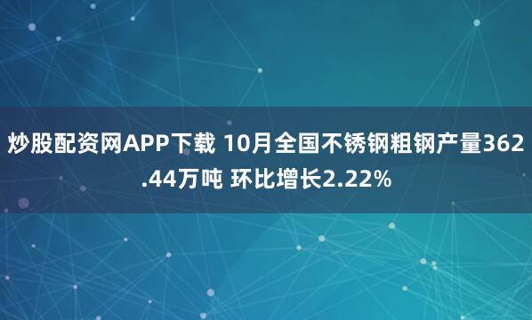 炒股配资网APP下载 10月全国不锈钢粗钢产量362.44万吨 环比增长2.22%