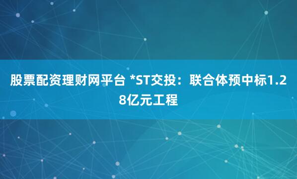 股票配资理财网平台 *ST交投:联合体预中标1.28亿元工程