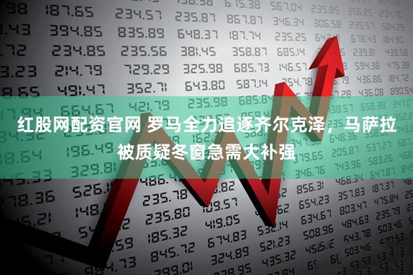 红股网配资官网 罗马全力追逐齐尔克泽,马萨拉被质疑冬窗急需大补强