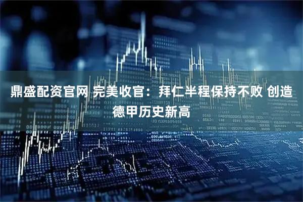 鼎盛配资官网 完美收官：拜仁半程保持不败 创造德甲历史新高