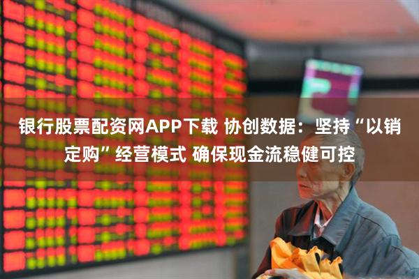 银行股票配资网APP下载 协创数据:坚持“以销定购”经营模式 确保现金流稳健可控