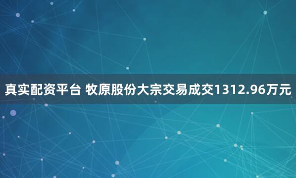 真实配资平台 牧原股份大宗交易成交1312.96万元