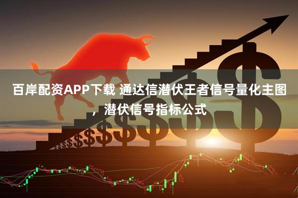 百岸配资APP下载 通达信潜伏王者信号量化主图，潜伏信号指标公式