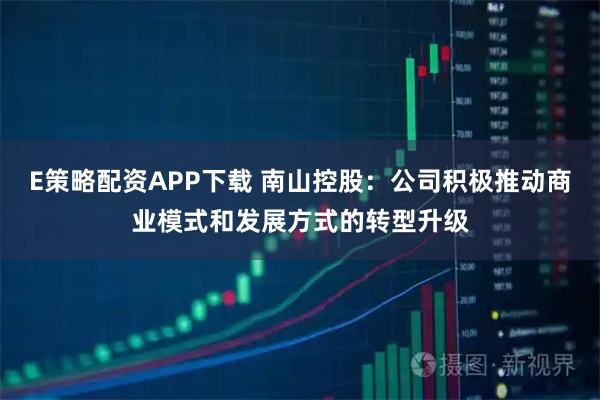 E策略配资APP下载 南山控股：公司积极推动商业模式和发展方式的转型升级