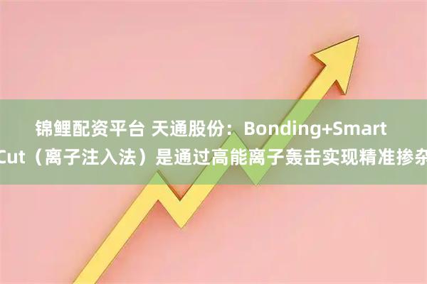 锦鲤配资平台 天通股份：Bonding+Smart Cut（离子注入法）是通过高能离子轰击实现精准掺杂