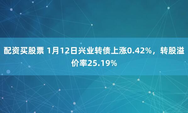 配资买股票 1月12日兴业转债上涨0.42%，转股溢价率25.19%