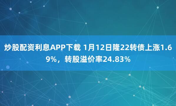 炒股配资利息APP下载 1月12日隆22转债上涨1.69%，转股溢价率24.83%