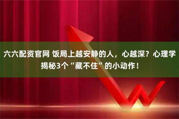 六六配资官网 饭局上越安静的人，心越深？心理学揭秘3个“藏不住”的小动作！
