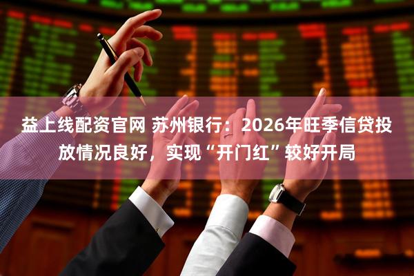益上线配资官网 苏州银行：2026年旺季信贷投放情况良好，实现“开门红”较好开局