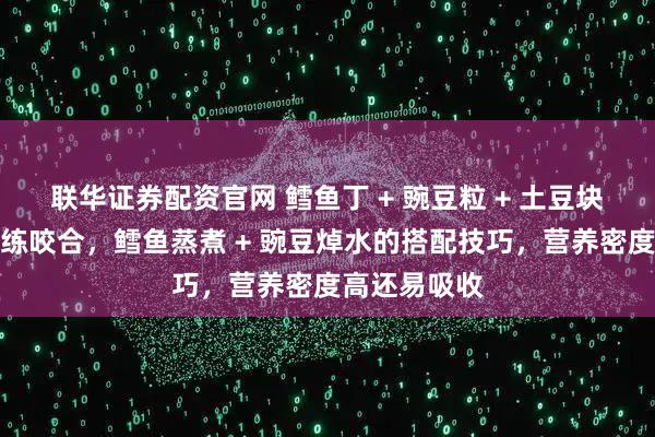 联华证券配资官网 鳕鱼丁 + 豌豆粒 + 土豆块！软硬适中练咬合，鳕鱼蒸煮 + 豌豆焯水的搭配技巧，营养密度高还易吸收