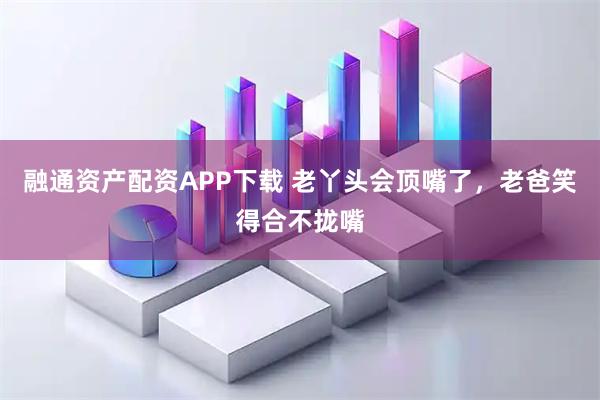 融通资产配资APP下载 老丫头会顶嘴了，老爸笑得合不拢嘴