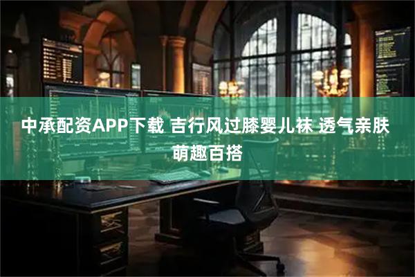 中承配资APP下载 吉行风过膝婴儿袜 透气亲肤 萌趣百搭