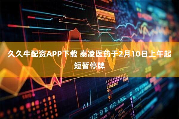 久久牛配资APP下载 泰凌医药于2月10日上午起短暂停牌