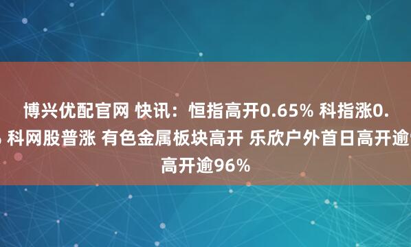 博兴优配官网 快讯：恒指高开0.65% 科指涨0.82% 科网股普涨 有色金属板块高开 乐欣户外首日高开逾96%