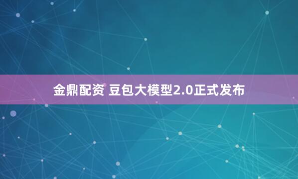金鼎配资 豆包大模型2.0正式发布